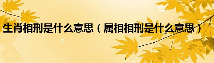 生肖相刑是什么意思（属相相刑是什么意思）