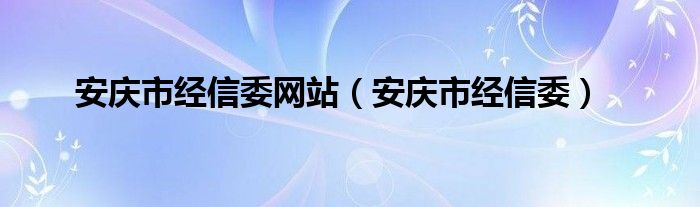 安庆市经信委网站（安庆市经信委）