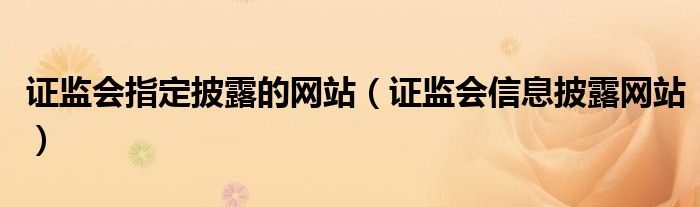 证监会指定披露的网站（证监会信息披露网站）