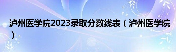 泸州医学院2023录取分数线表（泸州医学院）