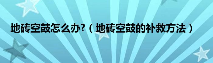 地砖空鼓怎么办?（地砖空鼓的补救方法）