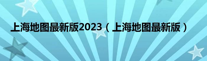 上海地图最新版2023（上海地图最新版）