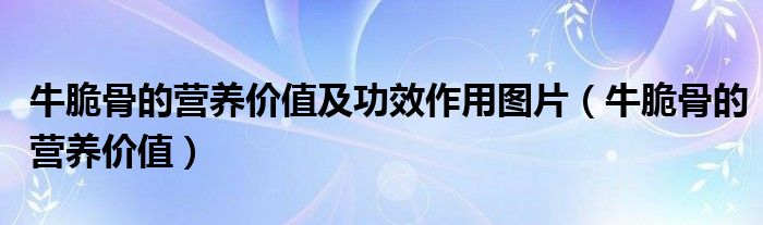 牛脆骨的营养价值及功效作用图片（牛脆骨的营养价值）