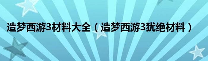 造梦西游3材料大全（造梦西游3犹绝材料）