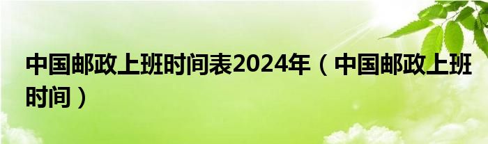 中国邮政上班时间表2024年（中国邮政上班时间）