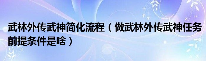 武林外传武神简化流程（做武林外传武神任务前提条件是啥）