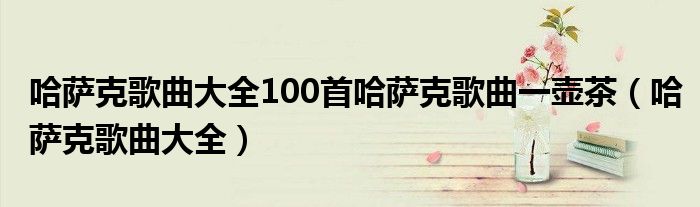 哈萨克歌曲大全100首哈萨克歌曲一壶茶（哈萨克歌曲大全）