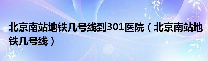 北京南站地铁几号线到301医院（北京南站地铁几号线）