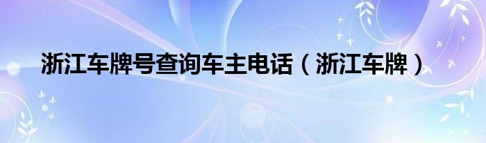 浙江车牌号查询车主电话（浙江车牌）