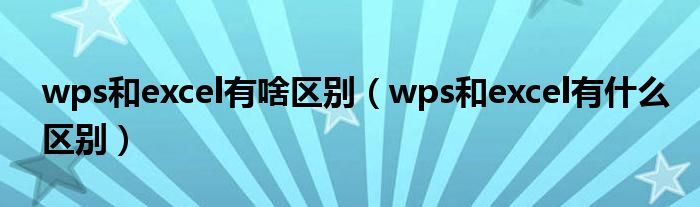 wps和excel有啥区别（wps和excel有什么区别）