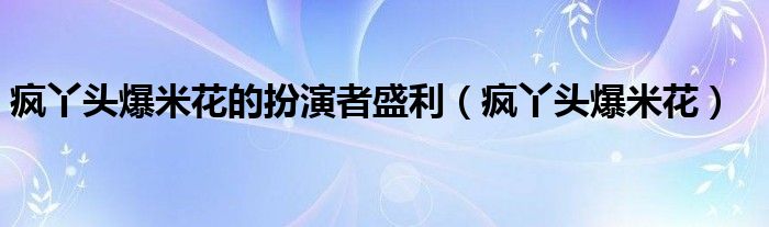 疯丫头爆米花的扮演者盛利（疯丫头爆米花）