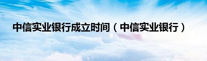 中信实业银行成立时间（中信实业银行）