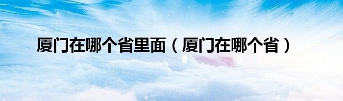 厦门在哪个省里面（厦门在哪个省）