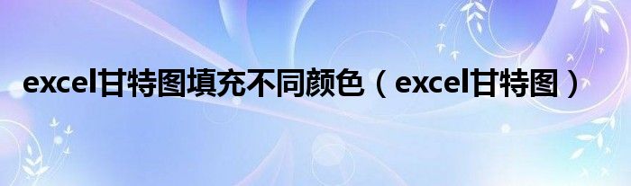 excel甘特图填充不同颜色（excel甘特图）