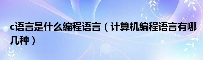 c语言是什么编程语言（计算机编程语言有哪几种）