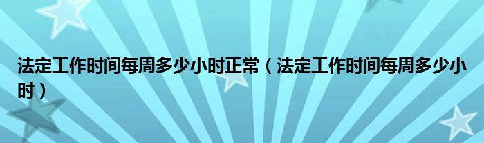 法定工作时间每周多少小时正常（法定工作时间每周多少小时）