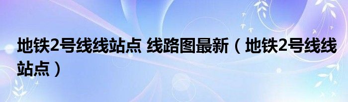 地铁2号线线站点 线路图最新（地铁2号线线站点）