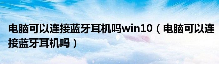 电脑可以连接蓝牙耳机吗win10（电脑可以连接蓝牙耳机吗）