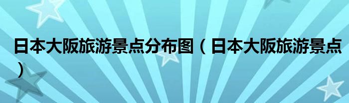 日本大阪旅游景点分布图（日本大阪旅游景点）