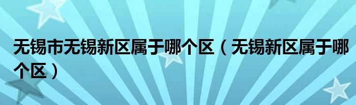 无锡市无锡新区属于哪个区（无锡新区属于哪个区）