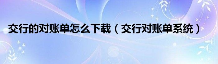 交行的对账单怎么下载（交行对账单系统）