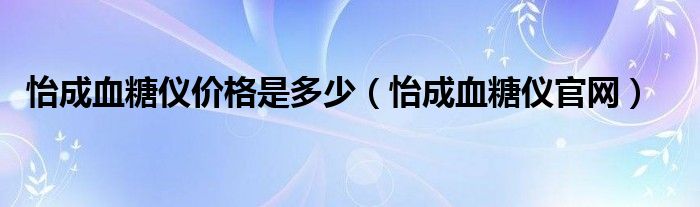 怡成血糖仪价格是多少（怡成血糖仪官网）