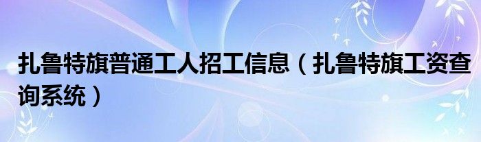 扎鲁特旗普通工人招工信息（扎鲁特旗工资查询系统）