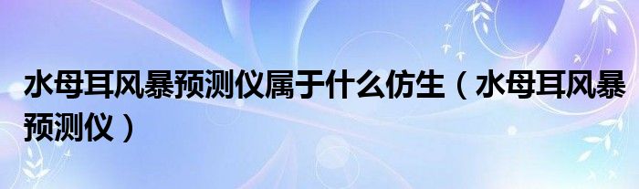 水母耳风暴预测仪属于什么仿生（水母耳风暴预测仪）