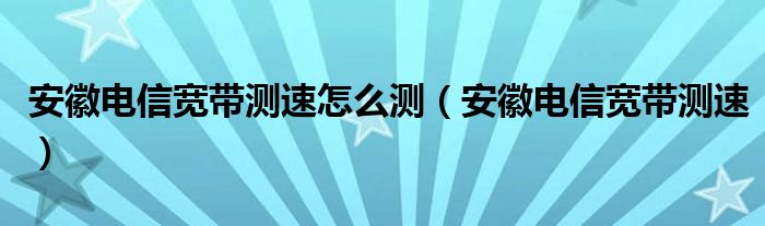 安徽电信宽带测速怎么测（安徽电信宽带测速）