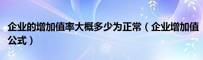 企业的增加值率大概多少为正常（企业增加值公式）