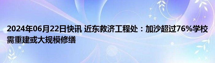 2024年06月22日快讯 近东救济工程处：加沙超过76%学校需重建或大规模修缮