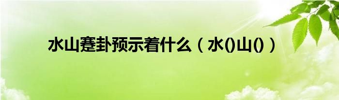 水山蹇卦预示着什么（水()山()）