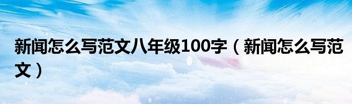 新闻怎么写范文八年级100字（新闻怎么写范文）