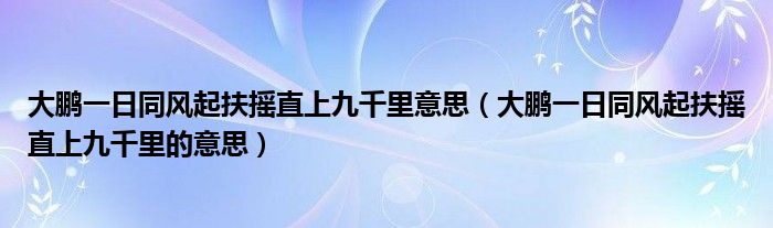 大鹏一日同风起扶摇直上九千里意思（大鹏一日同风起扶摇直上九千里的意思）