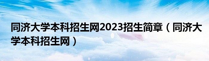 同济大学本科招生网2023招生简章（同济大学本科招生网）