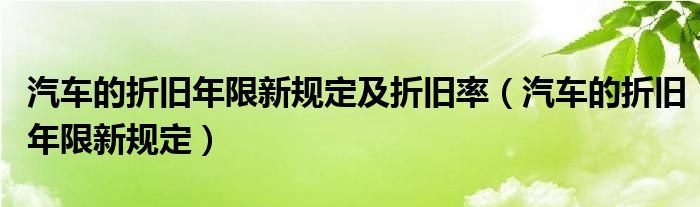 汽车的折旧年限新规定及折旧率（汽车的折旧年限新规定）