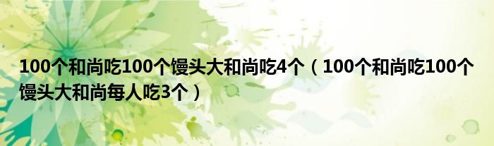 100个和尚吃100个馒头大和尚吃4个（100个和尚吃100个馒头大和尚每人吃3个）