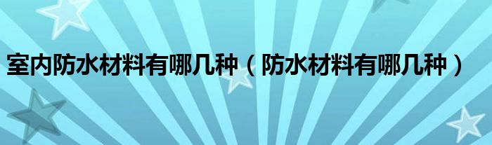 室内防水材料有哪几种（防水材料有哪几种）