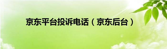 京东平台投诉电话（京东后台）