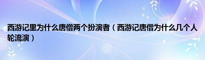 西游记里为什么唐僧两个扮演者（西游记唐僧为什么几个人轮流演）