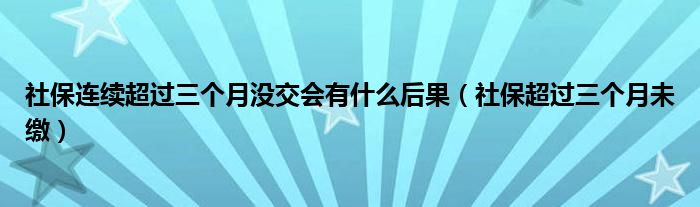 社保连续超过三个月没交会有什么后果（社保超过三个月未缴）