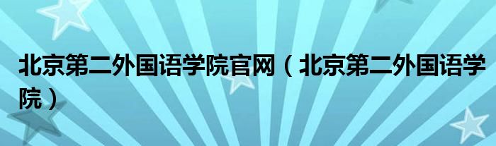 北京第二外国语学院官网（北京第二外国语学院）