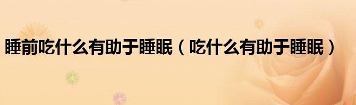 睡前吃什么有助于睡眠（吃什么有助于睡眠）