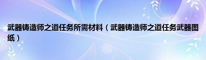 武器铸造师之道任务所需材料（武器铸造师之道任务武器图纸）