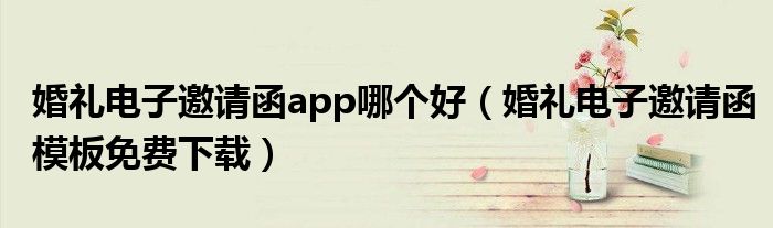 婚礼电子邀请函app哪个好（婚礼电子邀请函模板免费下载）