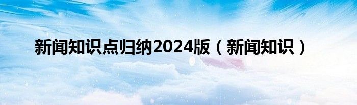 新闻知识点归纳2024版（新闻知识）