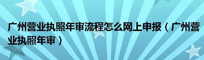 广州营业执照年审流程怎么网上申报（广州营业执照年审）