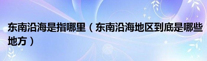 东南沿海是指哪里（东南沿海地区到底是哪些地方）