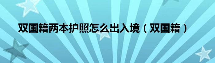 双国籍两本护照怎么出入境（双国籍）