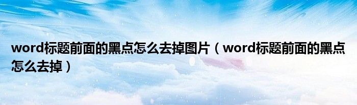 word标题前面的黑点怎么去掉图片（word标题前面的黑点怎么去掉）